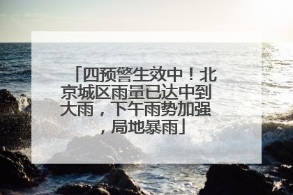 四预警生效中！北京城区雨量已达中到大雨，下午雨势加强，局地暴雨