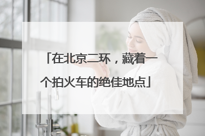 在北京二环，藏着一个拍火车的绝佳地点