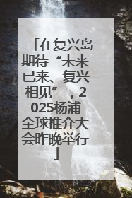 在复兴岛期待“未来已来、复兴相见”，2025杨浦全球推介大会昨晚举行