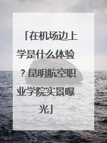 在机场边上学是什么体验？昆明航空职业学院实景曝光