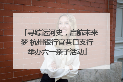 寻踪运河史，启航未来梦 杭州银行官巷口支行举办六一亲子活动