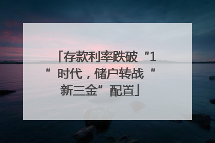 存款利率跌破“1”时代，储户转战“新三金”配置
