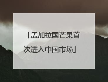孟加拉国芒果首次进入中国市场