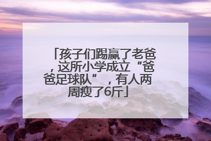 孩子们踢赢了老爸,这所小学成立“爸爸足球队”,有人两周瘦了6斤