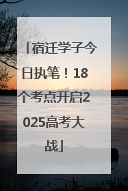 宿迁学子今日执笔！18个考点开启2025高考大战