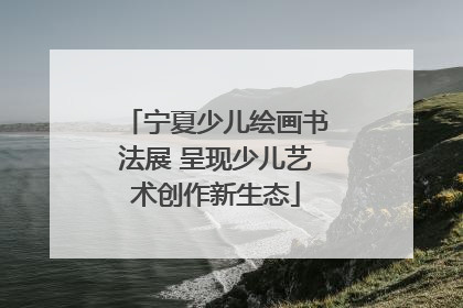 宁夏少儿绘画书法展 呈现少儿艺术创作新生态