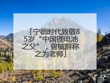 宁德时代致敬85岁“中国锂电池之父”，曾毓群称之为老师