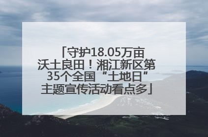 守护18.05万亩沃土良田！湘江新区第35个全国“土地日”主题宣传活动看点多