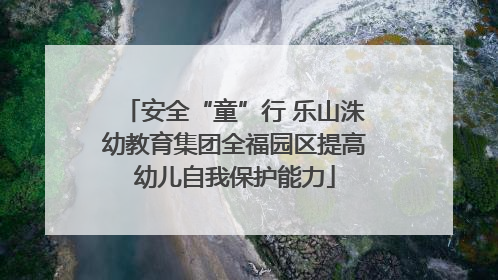 安全“童”行 乐山洙幼教育集团全福园区提高幼儿自我保护能力