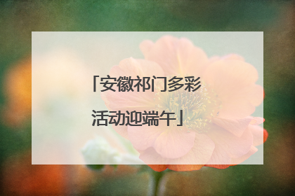 安徽祁门多彩活动迎端午