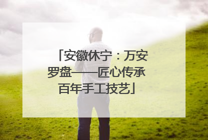 安徽休宁：万安罗盘——匠心传承百年手工技艺