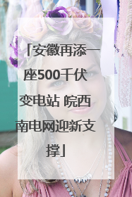 安徽再添一座500千伏变电站 皖西南电网迎新支撑