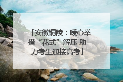 安徽铜陵：暖心举措“花式”解压 助力考生迎接高考