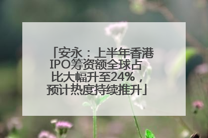 安永：上半年香港IPO筹资额全球占比大幅升至24%，预计热度持续推升