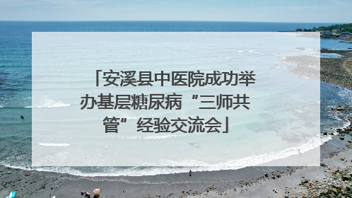 安溪县中医院成功举办基层糖尿病“三师共管”经验交流会