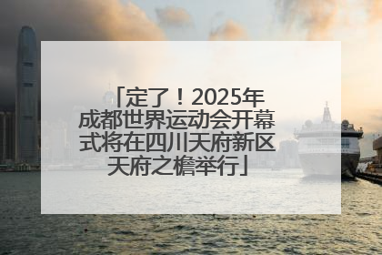 定了！2025年成都世界运动会开幕式将在四川天府新区天府之檐举行