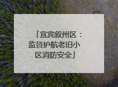 宜宾叙州区：监督护航老旧小区消防安全