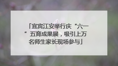 宜宾江安举行庆“六一”五育成果展，吸引上万名师生家长现场参与