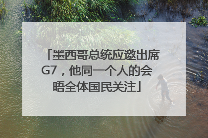 墨西哥总统应邀出席G7，他同一个人的会晤全体国民关注