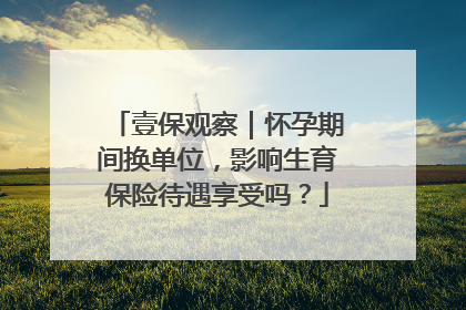 壹保观察｜怀孕期间换单位，影响生育保险待遇享受吗？