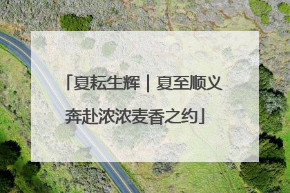 夏耘生辉｜夏至顺义奔赴浓浓麦香之约