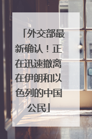 外交部最新确认！正在迅速撤离在伊朗和以色列的中国公民
