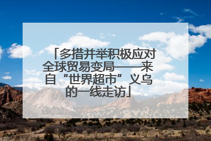 多措并举积极应对全球贸易变局——来自“世界超市”义乌的一线走访