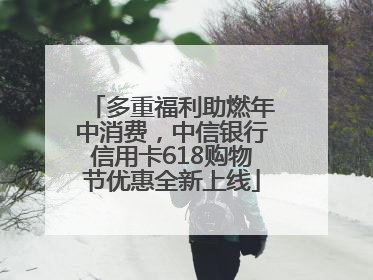 多重福利助燃年中消费，中信银行信用卡618购物节优惠全新上线