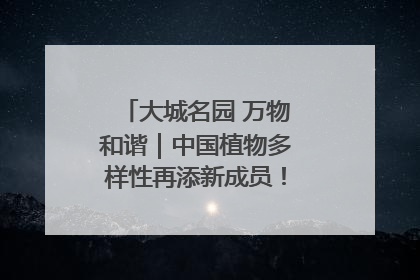 大城名园 万物和谐｜中国植物多样性再添新成员！它只在西藏墨脱