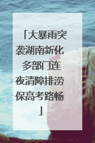 大暴雨突袭湖南新化 多部门连夜清障排涝保高考路畅