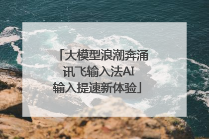 大模型浪潮奔涌 讯飞输入法AI输入提速新体验