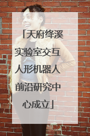 天府绛溪实验室交互人形机器人前沿研究中心成立
