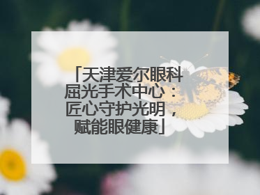 天津爱尔眼科屈光手术中心：匠心守护光明，赋能眼健康