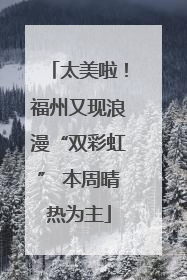 太美啦！福州又现浪漫“双彩虹” 本周晴热为主