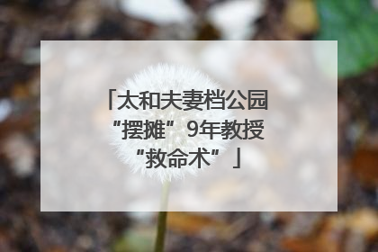 太和夫妻档公园“摆摊”9年教授“救命术”