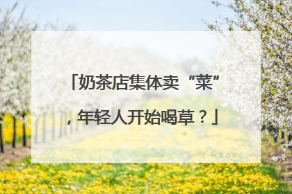 奶茶店集体卖“菜”，年轻人开始喝草？
