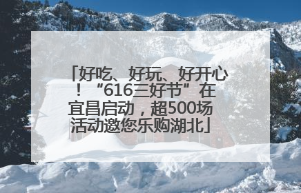 好吃、好玩、好开心！“616三好节”在宜昌启动，超500场活动邀您乐购湖北
