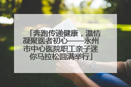 奔跑传递健康，温情凝聚医者初心——永州市中心医院职工亲子迷你马拉松圆满举行