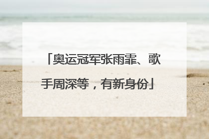 奥运冠军张雨霏、歌手周深等，有新身份