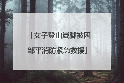 女子登山崴脚被困 邹平消防紧急救援