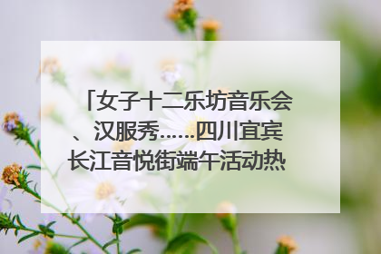 女子十二乐坊音乐会、汉服秀……四川宜宾长江音悦街端午活动热闹上演｜图集