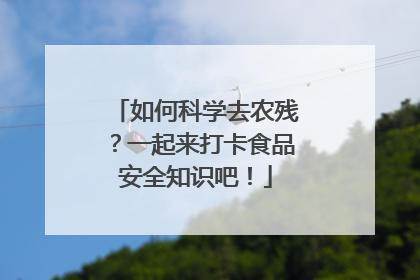 如何科学去农残？一起来打卡食品安全知识吧！
