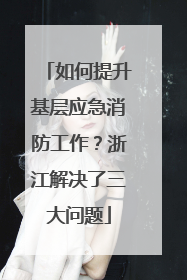 如何提升基层应急消防工作？浙江解决了三大问题