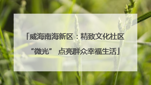 威海南海新区：精致文化社区“微光” 点亮群众幸福生活
