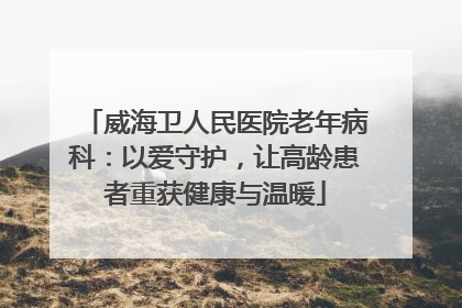 威海卫人民医院老年病科：以爱守护，让高龄患者重获健康与温暖