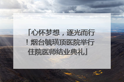 心怀梦想，逐光而行！烟台毓璜顶医院举行住院医师结业典礼