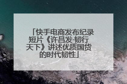 快手电商发布纪录短片《许昌发·韧行天下》讲述优质国货的时代韧性