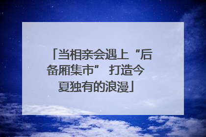 当相亲会遇上“后备厢集市” 打造今夏独有的浪漫