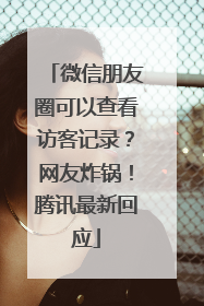 微信朋友圈可以查看访客记录？网友炸锅！腾讯最新回应