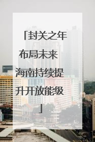封关之年布局未来 海南持续提升开放能级